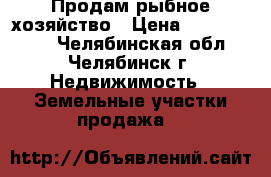 Продам рыбное хозяйство › Цена ­ 15 000 000 - Челябинская обл., Челябинск г. Недвижимость » Земельные участки продажа   